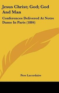 Cover image for Jesus Christ; God; God and Man: Conferences Delivered at Notre Dame in Paris (1884)