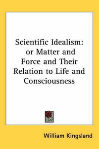 Cover image for Scientific Idealism: Or Matter and Force and Their Relation to Life and Consciousness