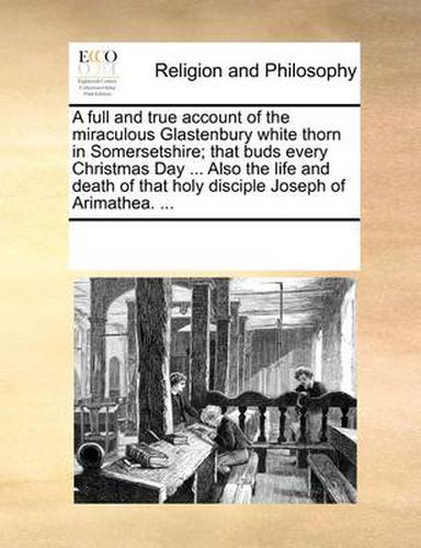 Cover image for A Full and True Account of the Miraculous Glastenbury White Thorn in Somersetshire; That Buds Every Christmas Day ... Also the Life and Death of That Holy Disciple Joseph of Arimathea. ...