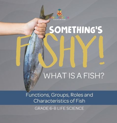 Something's Fishy! What is a Fish? Functions, Groups, Roles and Characteristics of Fish Grade 6-8 Life Science