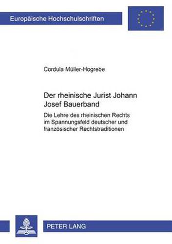 Der Rheinische Jurist Joseph Bauerband: Die Lehre Des Rheinischen Rechts Im Spannungsfeld Deutscher Und Franzoesischer Rechtstraditionen