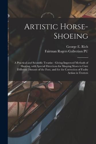 Cover image for Artistic Horse-shoeing: a Practical and Scientific Treatise: Giving Improved Methods of Shoeing, With Special Directions for Shaping Shoes to Cure Different Diseases of the Foot, and for the Correction of Faulty Action in Trotters