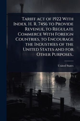 Cover image for Tariff act of 1922 With Index. H. R. 7456 to Provide Revenue, to Regulate Commerce With Foreign Countries, to Encourage the Industries of the United States and for Other Purposes..