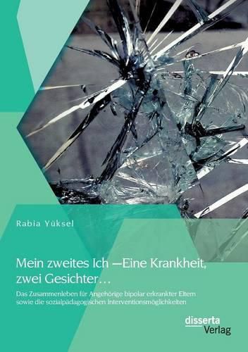 Mein zweites Ich - Eine Krankheit zwei Gesichter...: Das Zusammenleben fur Angehoerige bipolar erkrankter Eltern sowie die sozialpadagogischen Interventionsmoeglichkeiten