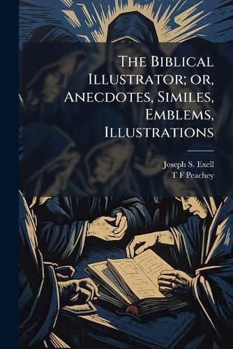 Cover image for The Biblical Illustrator; Or, Anecdotes, Similes, Emblems, Illustrations: Expository, Scientific, Georgraphical, Historical, and Homiletic, Gathered from a Wide Range of Home and Foreign Literature, on the Verses of the Bible