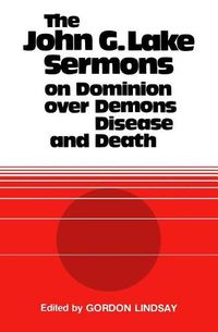 Cover image for The John G. Lake Sermons on Dominion Over Demons, Disease and Death