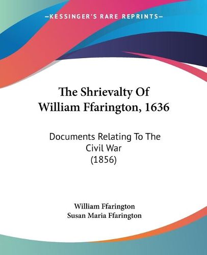 Cover image for The Shrievalty of William Ffarington, 1636: Documents Relating to the Civil War (1856)