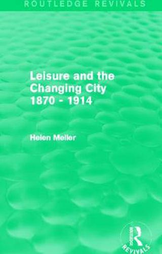 Leisure and the Changing City 1870 - 1914 (Routledge Revivals)