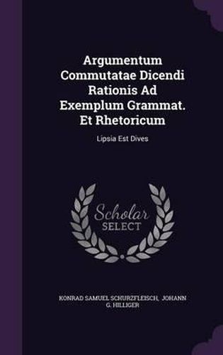 Cover image for Argumentum Commutatae Dicendi Rationis Ad Exemplum Grammat. Et Rhetoricum: Lipsia Est Dives