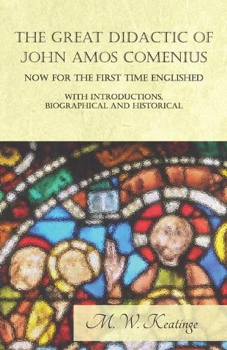 The Great Didactic of John Amos Comenius, Now for the First Time Englished - With Introductions, Biographical and Historical