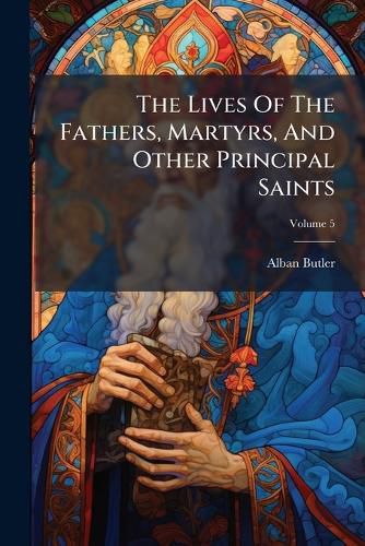 Cover image for The Lives of the Fathers, Martyrs, and Other Principal Saints: Compiled from Original Monuments and Other Authentic Records, Illustrated with the Remarks of Judicious Modern Critics and Historians, Volume 5
