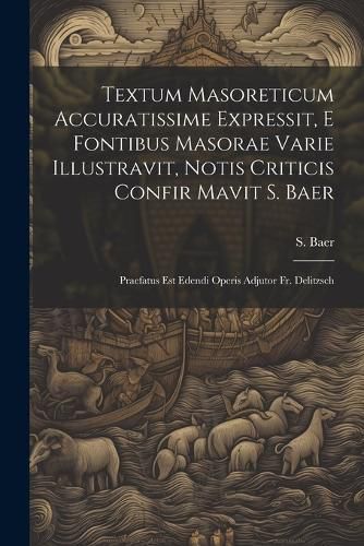 Cover image for Textum Masoreticum Accuratissime Expressit, E Fontibus Masorae Varie Illustravit, Notis Criticis Confir Mavit S. Baer