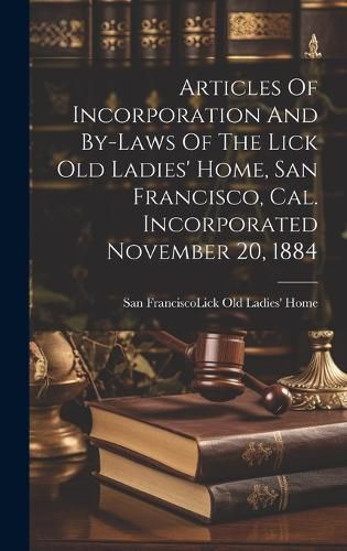 Cover image for Articles Of Incorporation And By-laws Of The Lick Old Ladies' Home, San Francisco, Cal. Incorporated November 20, 1884