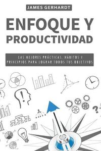 Cover image for Enfoque y Productividad: Las Mejores Practicas, Habitos y Principios para Lograr Todos Tus Objetivos