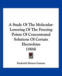 Cover image for A Study of the Molecular-Lowering of the Freezing Points of Concentrated Solutions of Certain Electrolytes (1904)