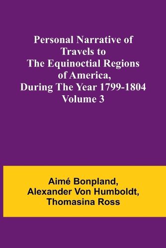 Personal Narrative of Travels to the Equinoctial Regions of America, During the Year 1799-1804 - Volume 3