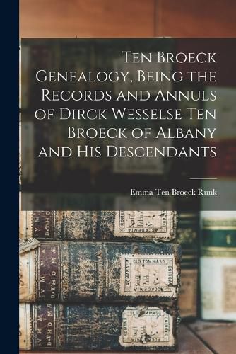 Cover image for Ten Broeck Genealogy, Being the Records and Annuls of Dirck Wesselse Ten Broeck of Albany and his Descendants