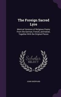 Cover image for The Foreign Sacred Lyre: Metrical Versions of Religious Poetry from the German, French, and Italian, Together with the Original Pieces