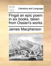 Cover image for Fingal an Epic Poem in Six Books, Taken from Ossian's Works.