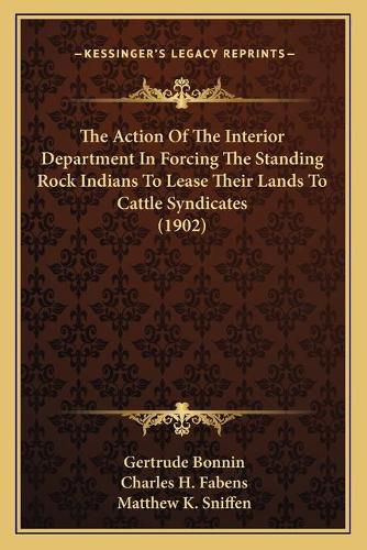 Cover image for The Action of the Interior Department in Forcing the Standing Rock Indians to Lease Their Lands to Cattle Syndicates (1902)