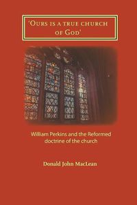 Cover image for 'Ours is a true church of God': William Perkins and the Reformed doctrine of the church