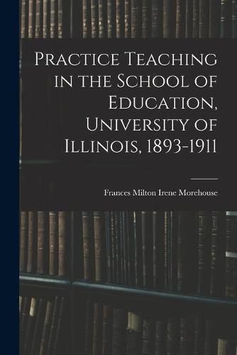 Cover image for Practice Teaching in the School of Education, University of Illinois, 1893-1911