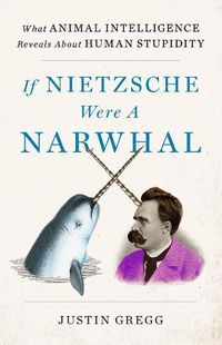 Cover image for If Nietzsche Were a Narwhal: What Animal Intelligence Reveals About Human Stupidity