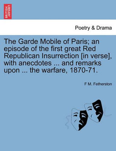 Cover image for The Garde Mobile of Paris; An Episode of the First Great Red Republican Insurrection [In Verse], with Anecdotes ... and Remarks Upon ... the Warfare, 1870-71.