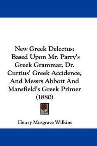 Cover image for New Greek Delectus: Based Upon Mr. Parry's Greek Grammar, Dr. Curtius' Greek Accidence, and Messrs Abbott and Mansfield's Greek Primer (1880)