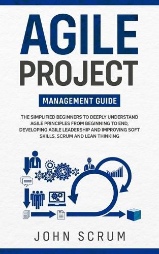 Cover image for Agile Project Management Guide: The Simplified Beginners to Deeply Understand Agile Principles From Beginning to End, Developing Agile Leadership and Improving Soft Skills, Scrum and Lean Thinking