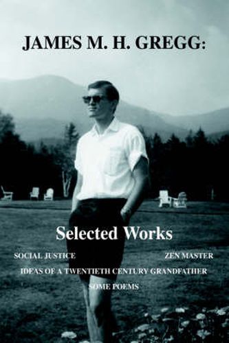 Cover image for James M. H. Gregg: Selected Works:Social Justice Zen Master Ideas Of A Twentieth Century Grandfather Some Poems