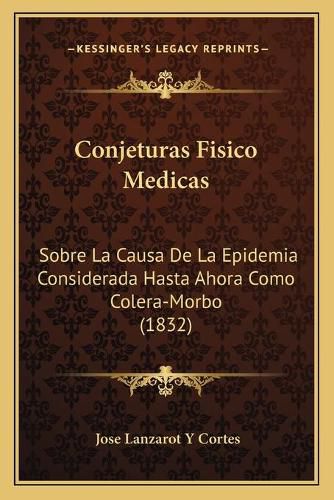 Cover image for Conjeturas Fisico Medicas: Sobre La Causa de La Epidemia Considerada Hasta Ahora Como Colera-Morbo (1832)