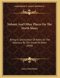 Cover image for Nahant and Other Places on the North Shore: Being a Continuation of Notes on the Seashore, by the Shade of Alden (1848)