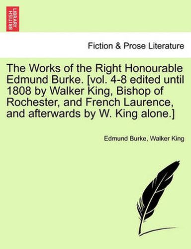 Cover image for The Works of the Right Honourable Edmund Burke. [vol. 4-8 Edited Until 1808 by Walker King, Bishop of Rochester, and French Laurence, and Afterwards by W. King Alone.]