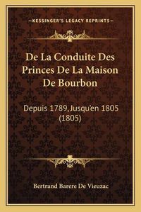 Cover image for de La Conduite Des Princes de La Maison de Bourbon: Depuis 1789, Jusqu'en 1805 (1805)