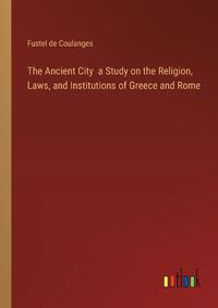 Cover image for The Ancient City a Study on the Religion, Laws, and Institutions of Greece and Rome