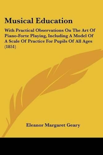 Cover image for Musical Education: With Practical Observations On The Art Of Piano-Forte Playing, Including A Model Of A Scale Of Practice For Pupils Of All Ages (1851)