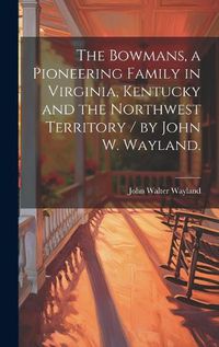 Cover image for The Bowmans, a Pioneering Family in Virginia, Kentucky and the Northwest Territory / by John W. Wayland.