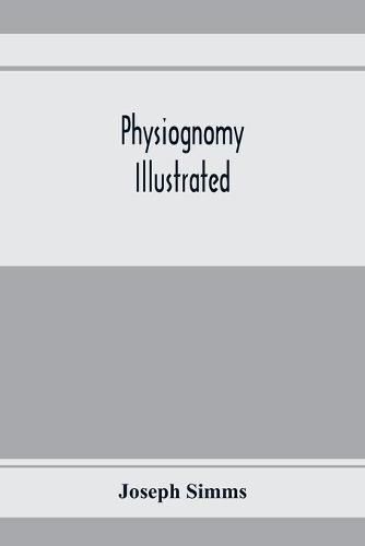 Cover image for Physiognomy illustrated; or, Nature's revelations of character: a description of the mental, moral, and volitive dispositions of mankind, as manifested in the human form and countenance