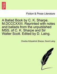 Cover image for A Ballad Book by C. K. Sharpe. M.DCCCXXIII. Reprinted with Notes and Ballads from the Unpublished Mss. of C. K. Sharpe and Sir Walter Scott. Edited by D. Laing.