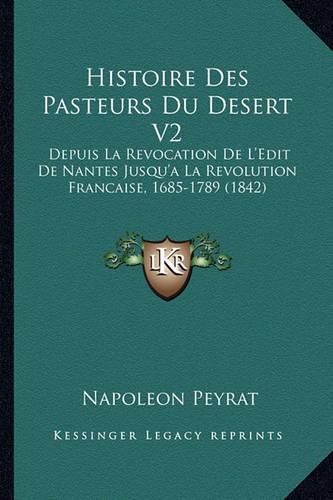 Histoire Des Pasteurs Du Desert V2: Depuis La Revocation de L'Edit de Nantes Jusqu'a La Revolution Francaise, 1685-1789 (1842)