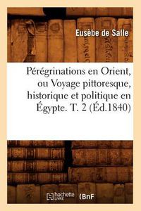 Cover image for Peregrinations En Orient, Ou Voyage Pittoresque, Historique Et Politique En Egypte. T. 2 (Ed.1840)