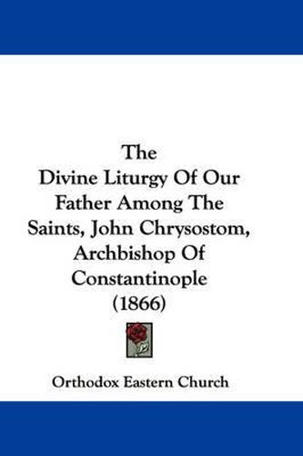 Cover image for The Divine Liturgy of Our Father Among the Saints, John Chrysostom, Archbishop of Constantinople (1866)