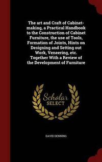 Cover image for The Art and Craft of Cabinet-Making, a Practical Handbook to the Construction of Cabinet Furniture, the Use of Tools, Formation of Joints, Hints on Designing and Setting Out Work, Veneering, Etc. Together with a Review of the Development of Furniture