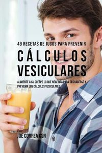 Cover image for 49 Recetas de Jugos Para Prevenir Calculos Vesiculares: Alimente a su Cuerpo Lo Que Necesita Para Deshacerse y Prevenir los Calculos Vesiculares