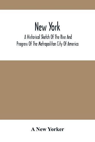 New York: A Historical Sketch Of The Rise And Progress Of The Metropolitan City Of America