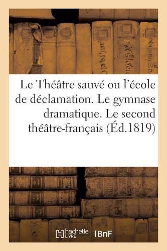 Cover image for Le Theatre Sauve Ou l'Ecole de Declamation. Le Gymnase Dramatique. Le Second Theatre-Francais: Le Premier Theatre-Francais, Consideres Dans l'Interet de l'Art Dramatique