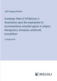 Cover image for Scatalogic Rites of All Nations; A dissertation upon the employment of excrementitious remedial agents in religion, therapeutics, divination, witchcraft, love-philters