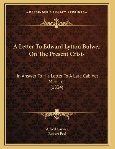 Cover image for A Letter to Edward Lytton Bulwer on the Present Crisis: In Answer to His Letter to a Late Cabinet Minister (1834)