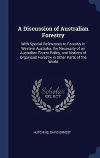 Cover image for A Discussion of Australian Forestry: With Special References to Forestry in Western Australia, the Necessity of an Australian Forest Policy, and Notices of Organised Forestry in Other Parts of the World